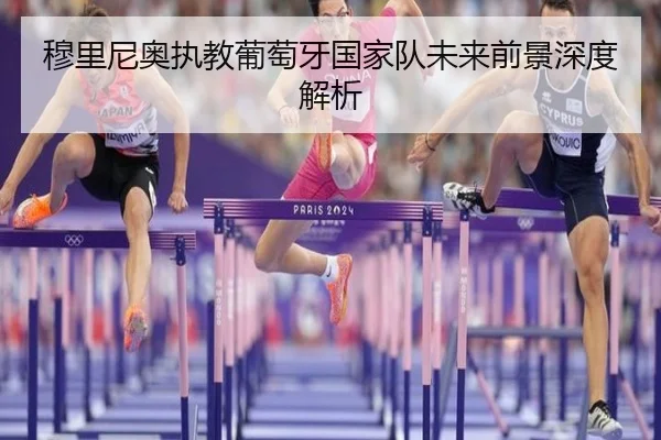 穆里尼奥执教葡萄牙国家队未来前景深度解析